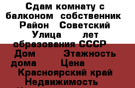 Сдам комнату с балконом (собственник) › Район ­ Советский › Улица ­ 60 лет образования СССР  › Дом ­ 20 › Этажность дома ­ 9 › Цена ­ 8 000 - Красноярский край Недвижимость » Квартиры аренда   